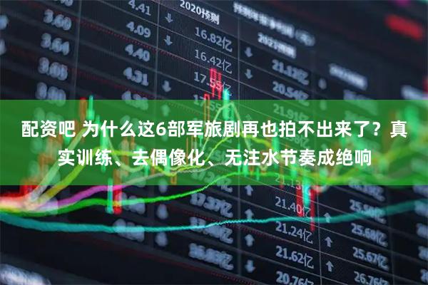 配资吧 为什么这6部军旅剧再也拍不出来了？真实训练、去偶像化、无注水节奏成绝响