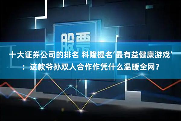 十大证券公司的排名 科隆提名‘最有益健康游戏’：这款爷孙双人合作作凭什么温暖全网？