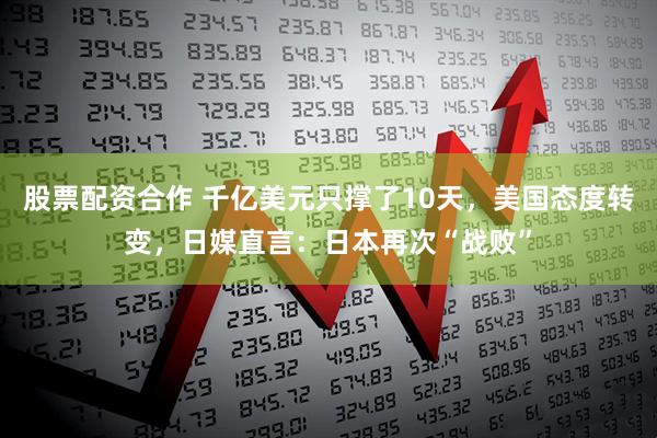 股票配资合作 千亿美元只撑了10天，美国态度转变，日媒直言：日本再次“战败”