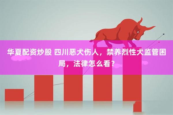 华夏配资炒股 四川恶犬伤人,禁养烈性犬监管困局,法律怎么看?