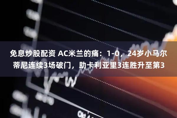 免息炒股配资 AC米兰的痛：1-0，24岁小马尔蒂尼连续3场破门，助卡利亚里3连胜升至第3