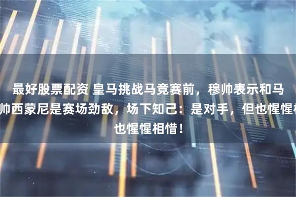 最好股票配资 皇马挑战马竞赛前，穆帅表示和马竞主帅西蒙尼是赛场劲敌，场下知己：是对手，但也惺惺相惜！